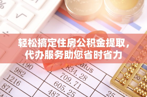凌源轻松搞定住房公积金提取，代办服务助您省时省力
