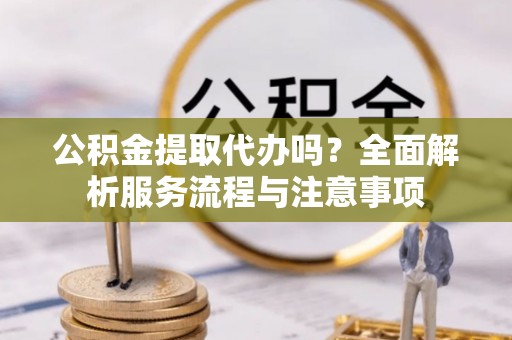 凌源公积金提取代办吗？全面解析服务流程与注意事项