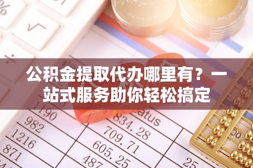 凌源公积金提取代办哪里有？一站式服务助你轻松搞定