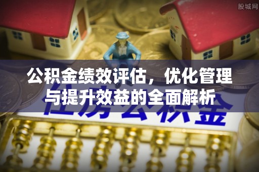 凌源公积金绩效评估，优化管理与提升效益的全面解析