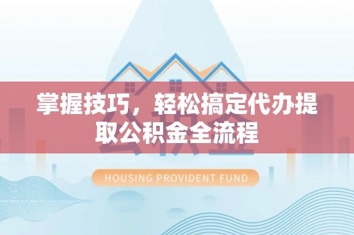 凌源掌握技巧，轻松搞定代办提取公积金全流程