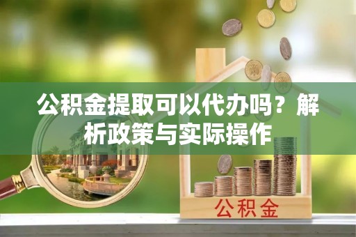 凌源公积金提取可以代办吗？解析政策与实际操作