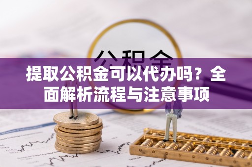 凌源提取公积金可以代办吗？全面解析流程与注意事项