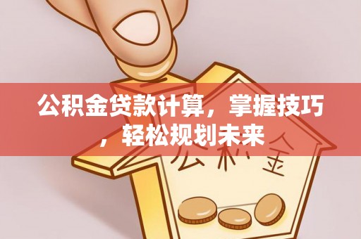 凌源公积金贷款计算，掌握技巧，轻松规划未来