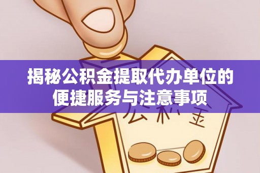 凌源揭秘公积金提取代办单位的便捷服务与注意事项