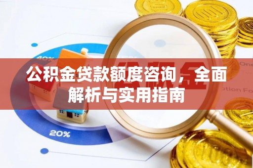 凌源公积金贷款额度咨询，全面解析与实用指南