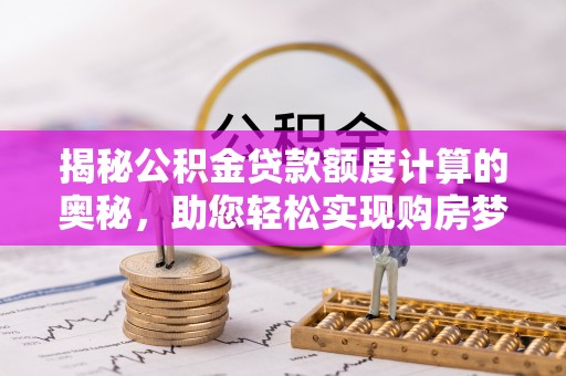 凌源揭秘公积金贷款额度计算的奥秘，助您轻松实现购房梦想