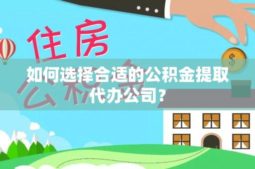 凌源如何选择合适的公积金提取代办公司？