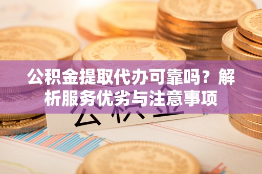 凌源公积金提取代办可靠吗？解析服务优劣与注意事项