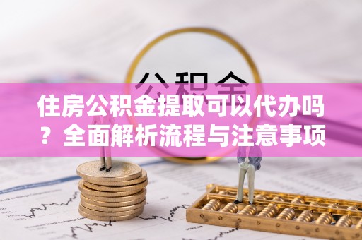 凌源住房公积金提取可以代办吗？全面解析流程与注意事项