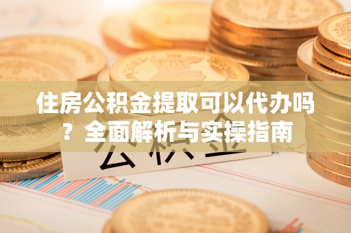 凌源住房公积金提取可以代办吗？全面解析与实操指南