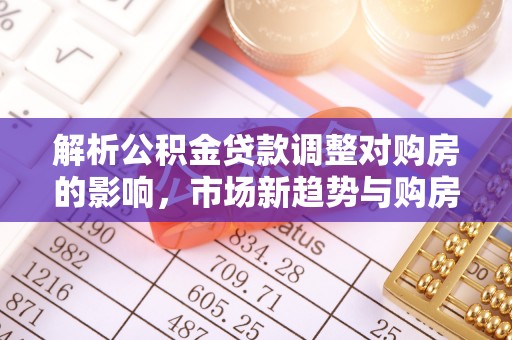 凌源解析公积金贷款调整对购房的影响，市场新趋势与购房者策略