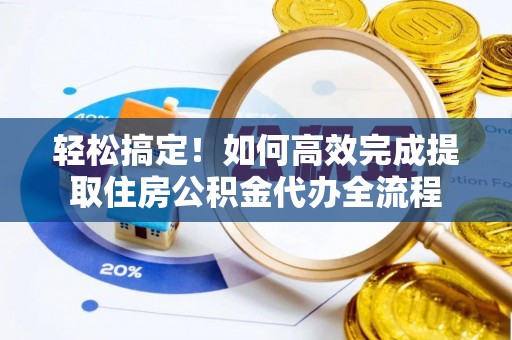 凌源轻松搞定！如何高效完成提取住房公积金代办全流程