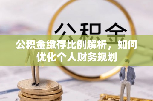 凌源公积金缴存比例解析，如何优化个人财务规划