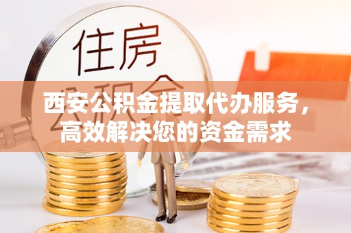 凌源西安公积金提取代办服务，高效解决您的资金需求