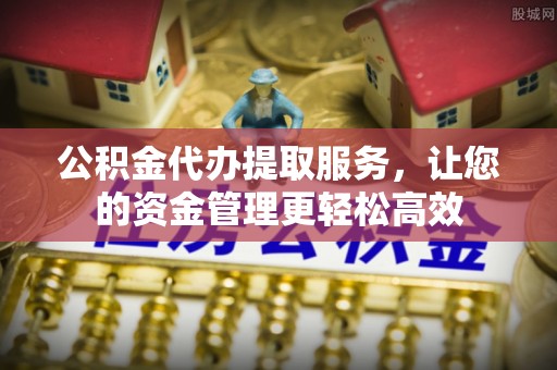 凌源公积金代办提取服务，让您的资金管理更轻松高效