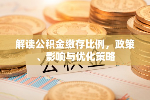 凌源解读公积金缴存比例，政策、影响与优化策略