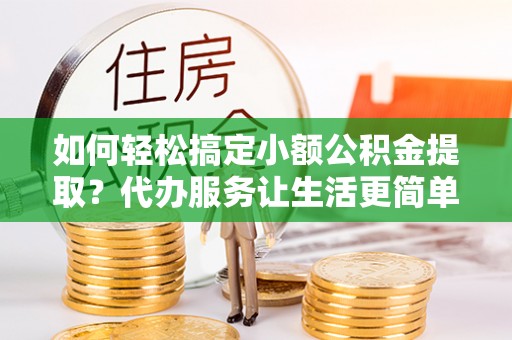 凌源如何轻松搞定小额公积金提取？代办服务让生活更简单