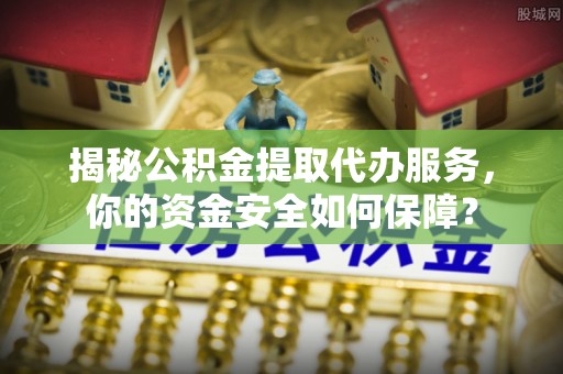 凌源揭秘公积金提取代办服务，你的资金安全如何保障？