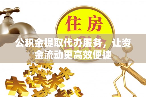 凌源公积金提取代办服务，让资金流动更高效便捷