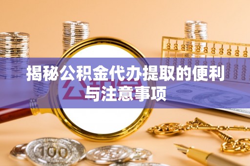 凌源揭秘公积金代办提取的便利与注意事项