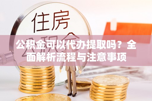 凌源公积金可以代办提取吗？全面解析流程与注意事项