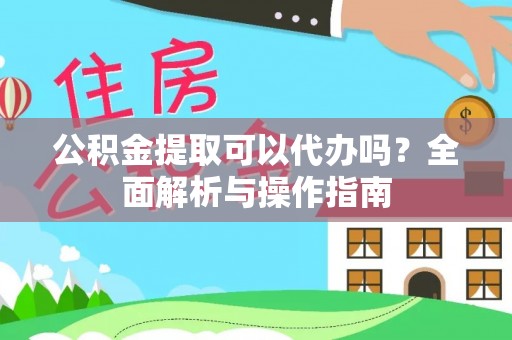 凌源公积金提取可以代办吗？全面解析与操作指南