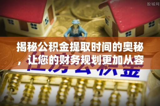 凌源揭秘公积金提取时间的奥秘，让您的财务规划更加从容