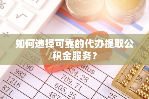 凌源如何选择可靠的代办提取公积金服务？