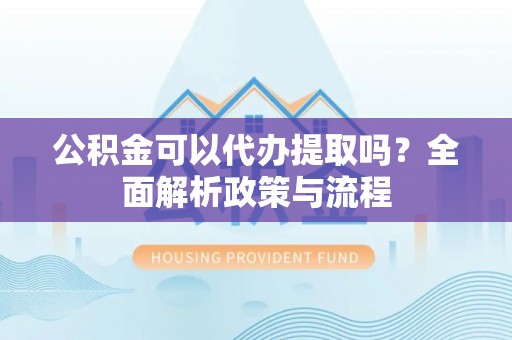 凌源公积金可以代办提取吗？全面解析政策与流程