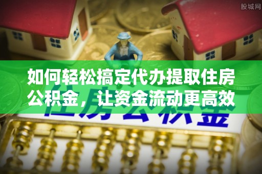 凌源如何轻松搞定代办提取住房公积金，让资金流动更高效