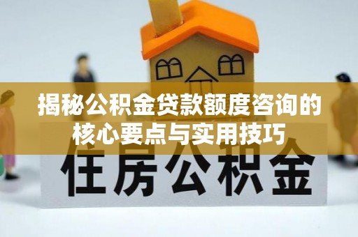 凌源揭秘公积金贷款额度咨询的核心要点与实用技巧