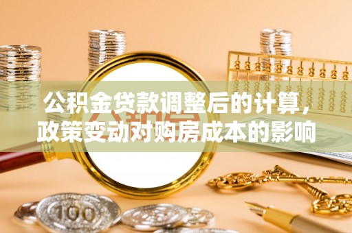 凌源公积金贷款调整后的计算，政策变动对购房成本的影响分析