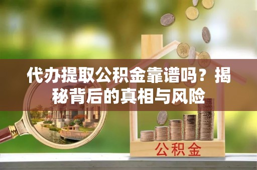 凌源代办提取公积金靠谱吗？揭秘背后的真相与风险