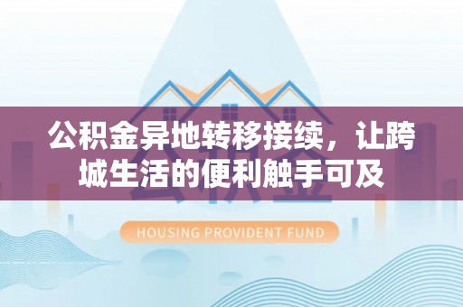 凌源公积金异地转移接续，让跨城生活的便利触手可及