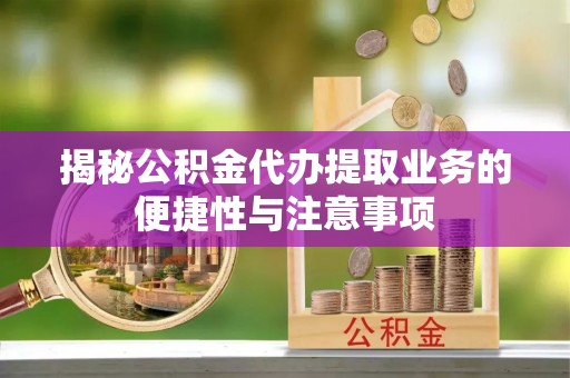 凌源揭秘公积金代办提取业务的便捷性与注意事项
