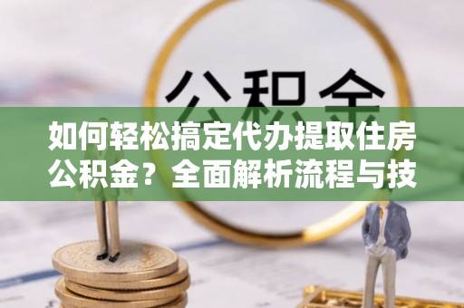 凌源如何轻松搞定代办提取住房公积金？全面解析流程与技巧