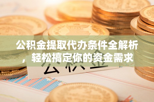 凌源公积金提取代办条件全解析，轻松搞定你的资金需求