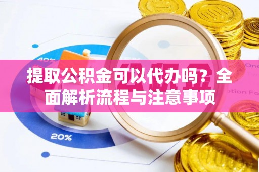 凌源提取公积金可以代办吗？全面解析流程与注意事项