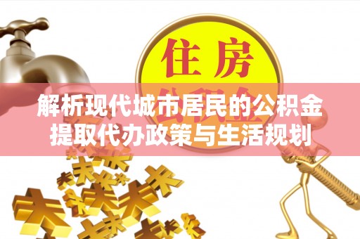 凌源解析现代城市居民的公积金提取代办政策与生活规划