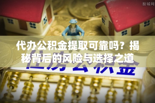 凌源代办公积金提取可靠吗？揭秘背后的风险与选择之道