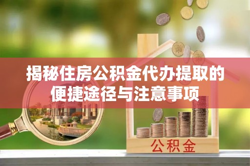 凌源揭秘住房公积金代办提取的便捷途径与注意事项