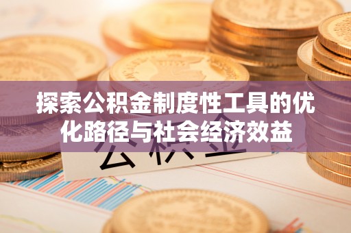 凌源探索公积金制度性工具的优化路径与社会经济效益