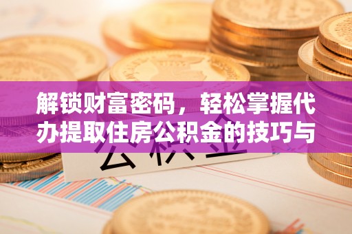 凌源解锁财富密码，轻松掌握代办提取住房公积金的技巧与策略