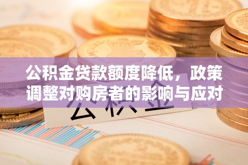 凌源公积金贷款额度降低，政策调整对购房者的影响与应对策略