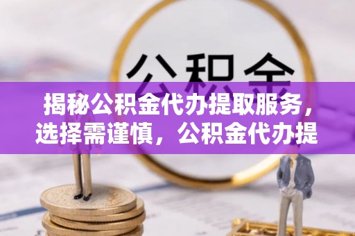 凌源揭秘公积金代办提取服务，选择需谨慎，公积金代办提取靠谱吗？