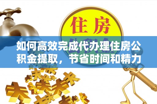 凌源如何高效完成代办理住房公积金提取，节省时间和精力？