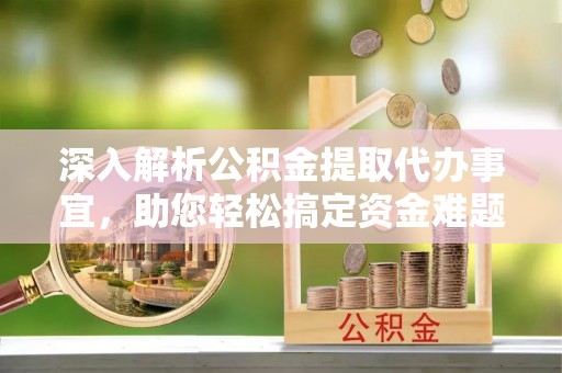 凌源深入解析公积金提取代办事宜，助您轻松搞定资金难题