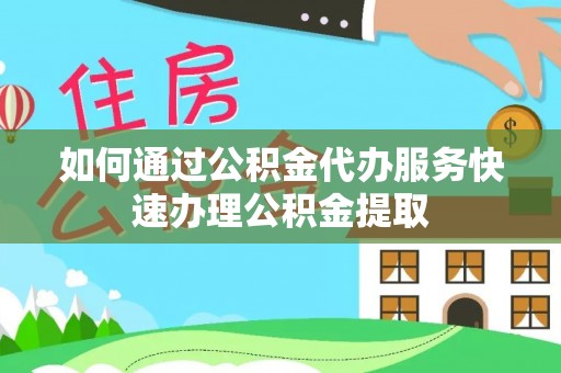 凌源如何通过公积金代办服务快速办理公积金提取