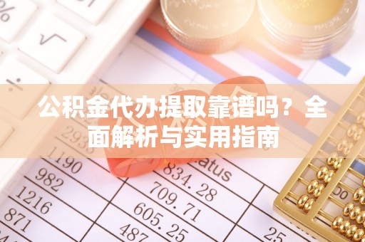 凌源公积金代办提取靠谱吗？全面解析与实用指南